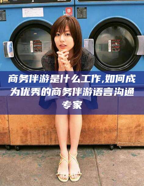 舟山商务伴游是什么工作,如何成为优秀的商务伴游语言沟通专家