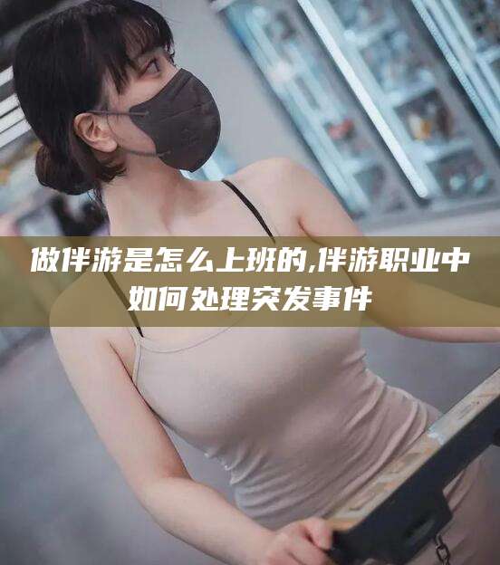 舟山做伴游是怎么上班的,伴游职业中如何处理突发事件