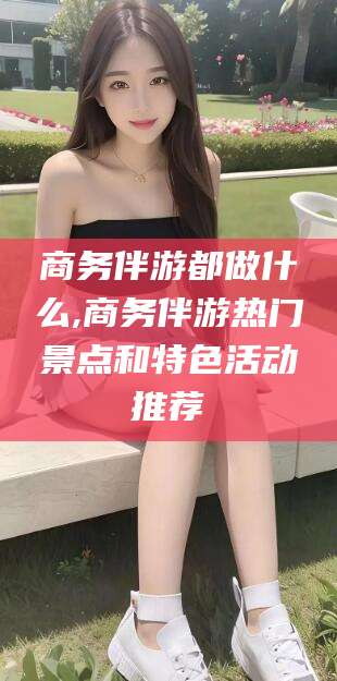 舟山商务伴游都做什么,商务伴游热门景点和特色活动推荐