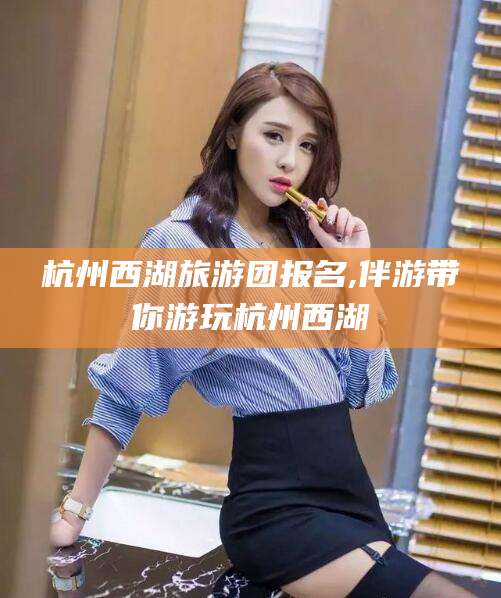 舟山杭州西湖旅游团报名,伴游带你游玩杭州西湖
