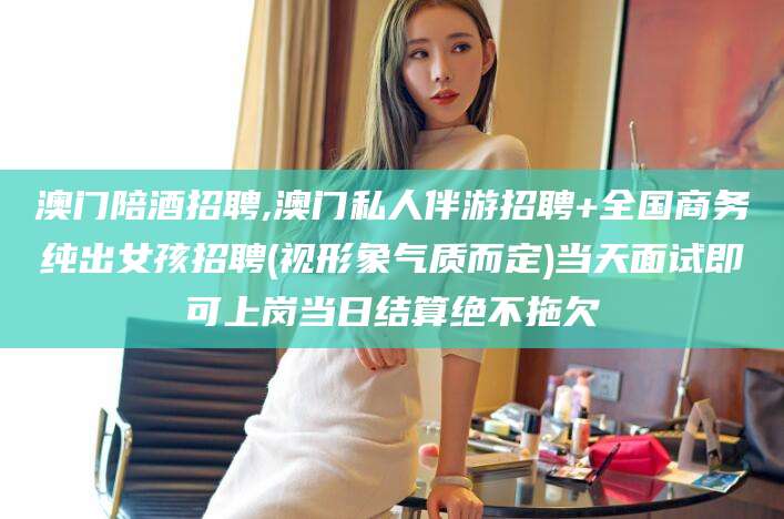 舟山澳门陪酒招聘,澳门私人伴游招聘+全国商务纯出女孩招聘(视形象气质而定)当天面试即可上岗当日结算绝不拖欠