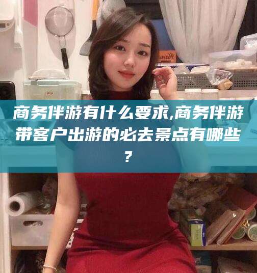 舟山商务伴游有什么要求,商务伴游带客户出游的必去景点有哪些?