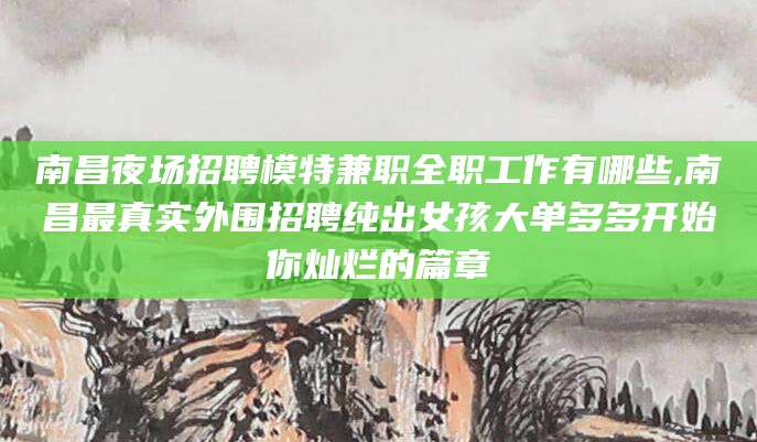 舟山南昌夜场招聘模特兼职全职工作有哪些,南昌最真实外围招聘纯出女孩大单多多开始你灿烂的篇章