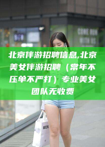 舟山北京伴游招聘信息,北京美女伴游招聘（常年不压单不严打）专业美女团队无收费