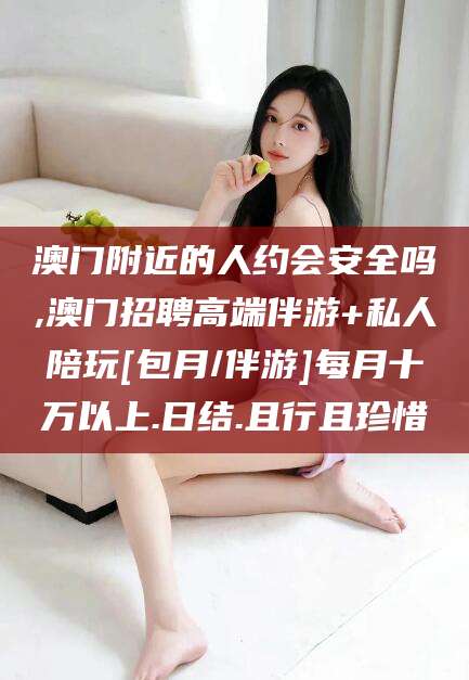 舟山澳门附近的人约会安全吗,澳门招聘高端伴游+私人陪玩[包月/伴游]每月十万以上.日结.且行且珍惜