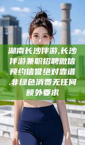 舟山湖南长沙伴游,长沙伴游兼职招聘微信预约信誉绝对靠谱.非绿色消费无任何额外要求