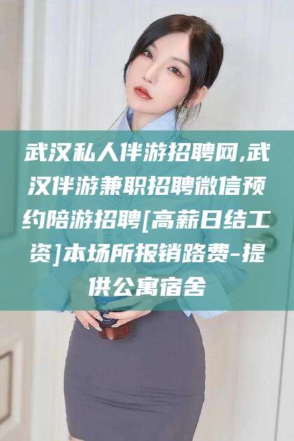舟山武汉私人伴游招聘网,武汉伴游兼职招聘微信预约陪游招聘[高薪日结工资]本场所报销路费-提供公寓宿舍