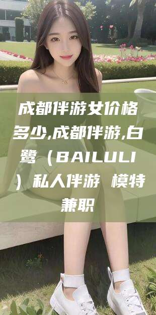 舟山成都伴游女价格多少,成都伴游,白鹭（BAILULI）私人伴游 模特兼职