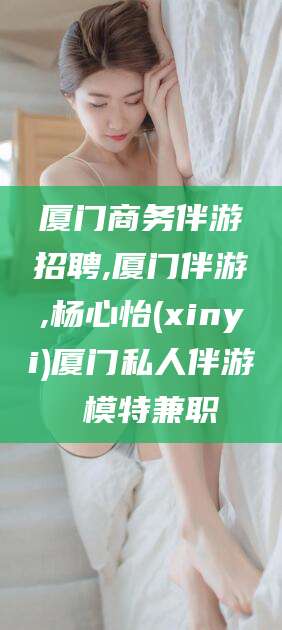舟山厦门商务伴游招聘,厦门伴游,杨心怡(xinyi)厦门私人伴游 模特兼职