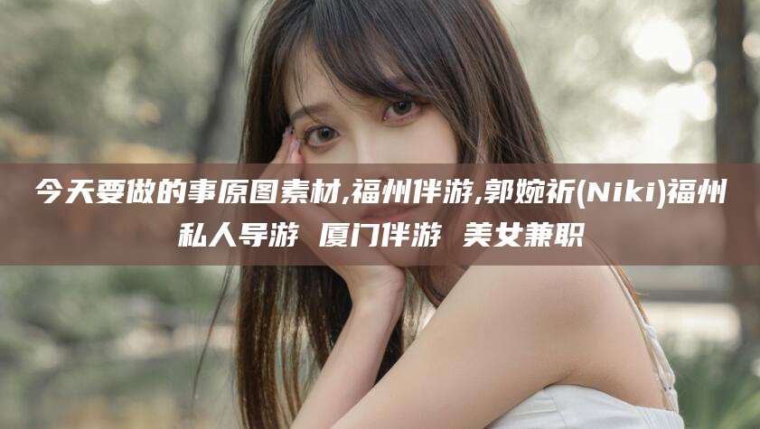 舟山今天要做的事原图素材,福州伴游,郭婉祈(Niki)福州私人导游 厦门伴游 美女兼职