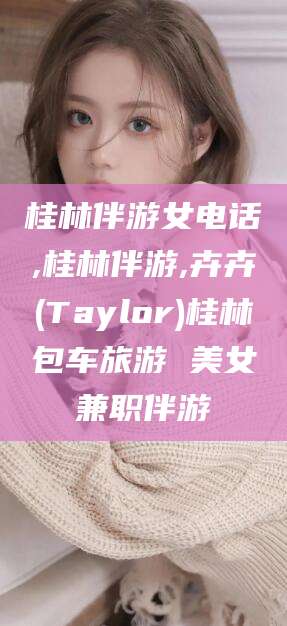 舟山桂林伴游女电话,桂林伴游,卉卉(Taylor)桂林包车旅游 美女兼职伴游