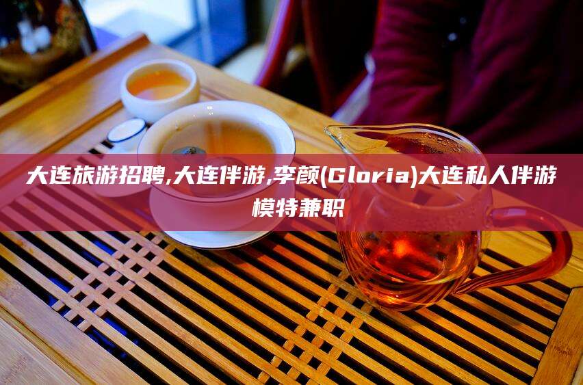 舟山大连旅游招聘,大连伴游,李颜(Gloria)大连私人伴游 模特兼职