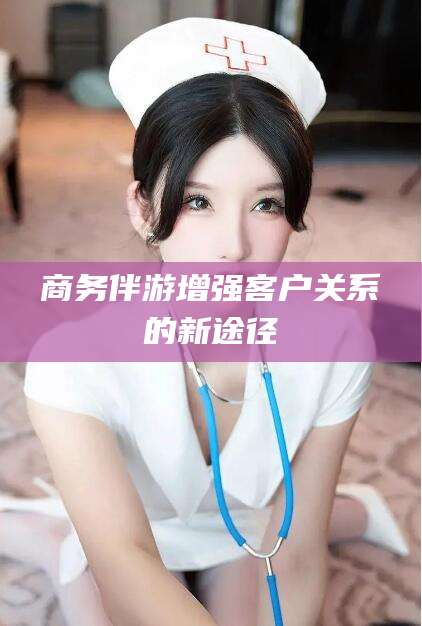 舟山商务伴游增强客户关系的新途径