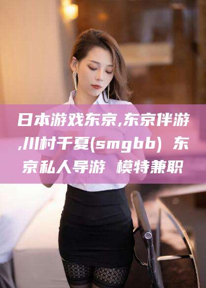 舟山日本游戏东京,东京伴游,川村千夏(smgbb) 东京私人导游 模特兼职