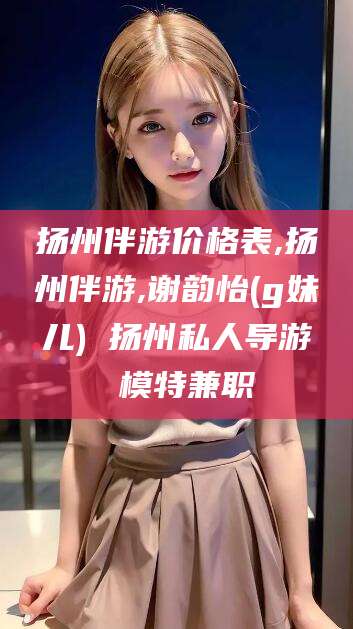 舟山扬州伴游价格表,扬州伴游,谢韵怡(g妹儿) 扬州私人导游 模特兼职