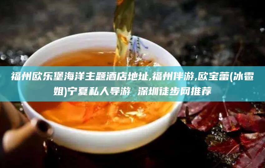舟山福州欧乐堡海洋主题酒店地址,福州伴游,欧宝蕾(冰雹姐)宁夏私人导游 深圳徒步网推荐