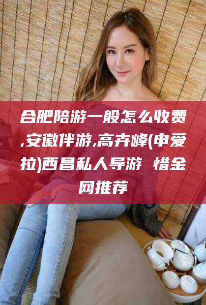 舟山合肥陪游一般怎么收费,安徽伴游,高卉峰(申爱拉)西昌私人导游 惜金网推荐