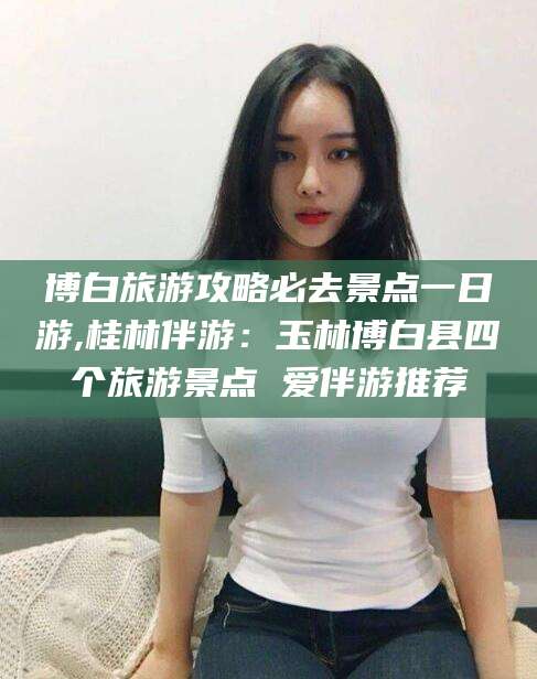 舟山博白旅游攻略必去景点一日游,桂林伴游：玉林博白县四个旅游景点 爱伴游推荐