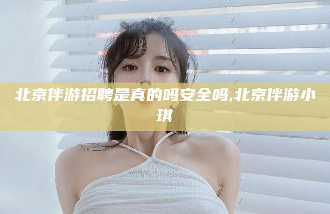 舟山北京伴游招聘是真的吗安全吗,北京伴游小琪