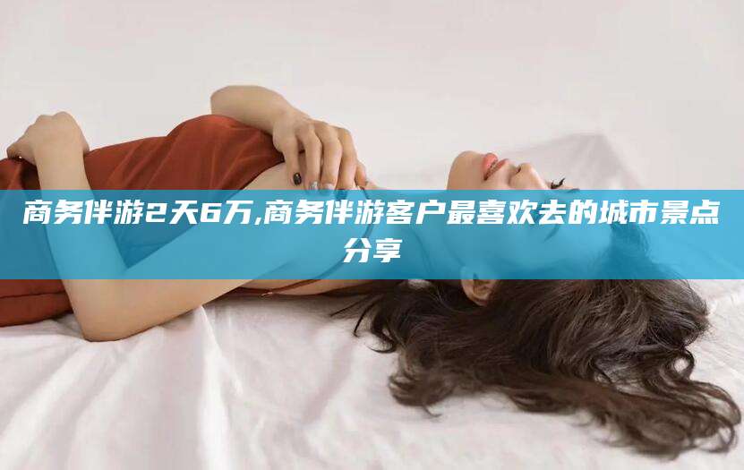 舟山商务伴游2天6万,商务伴游客户最喜欢去的城市景点分享