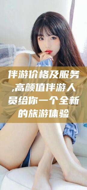 舟山伴游价格及服务,高颜值伴游人员给你一个全新的旅游体验