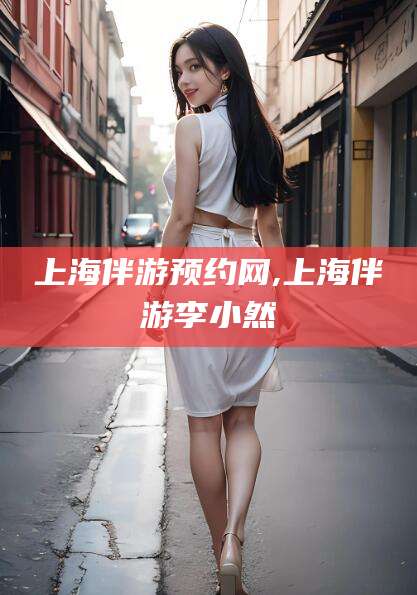 舟山上海伴游预约网,上海伴游李小然