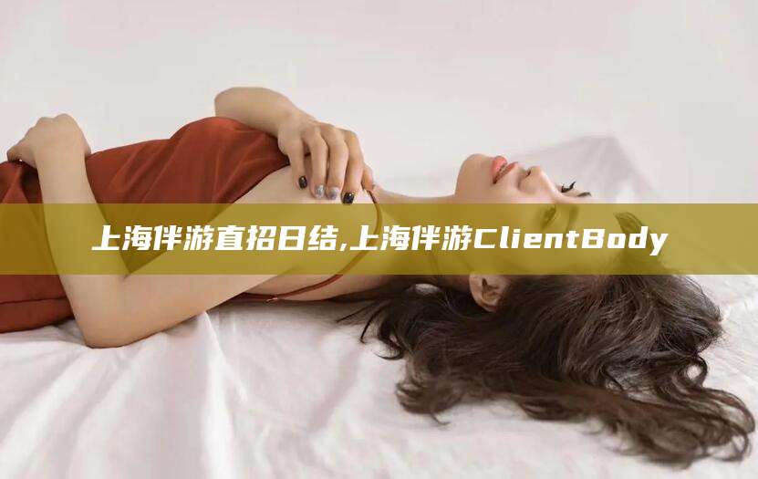 舟山上海伴游直招日结,上海伴游ClientBody