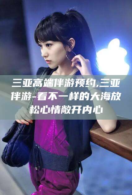 舟山三亚高端伴游预约,三亚伴游-看不一样的大海放松心情敞开内心