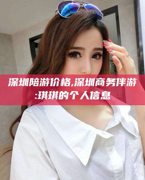 舟山深圳陪游价格,深圳商务伴游:琪琪的个人信息