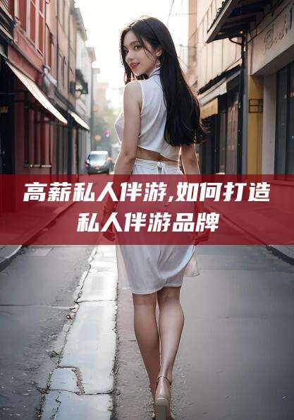 舟山高薪私人伴游,如何打造私人伴游品牌