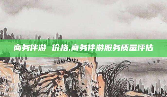 舟山商务伴游 价格,商务伴游服务质量评估
