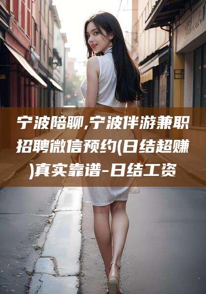 舟山宁波陪聊,宁波伴游兼职招聘微信预约(日结超赚)真实靠谱-日结工资