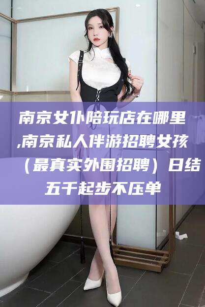 舟山南京女仆陪玩店在哪里,南京私人伴游招聘女孩（最真实外围招聘）日结五千起步不压单