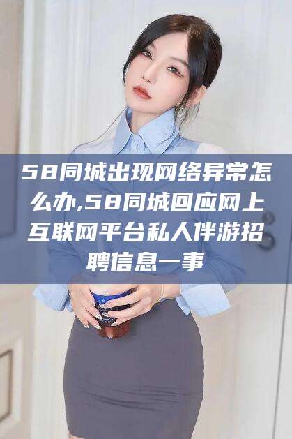 舟山58同城出现网络异常怎么办,58同城回应网上互联网平台私人伴游招聘信息一事