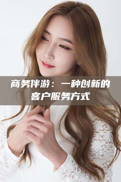 舟山商务伴游：一种创新的客户服务方式