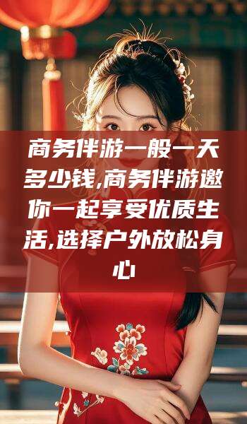 舟山商务伴游一般一天多少钱,商务伴游邀你一起享受优质生活,选择户外放松身心