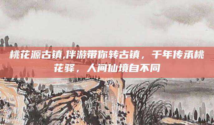 舟山桃花源古镇,伴游带你转古镇，千年传承桃花驿，人间仙境自不同