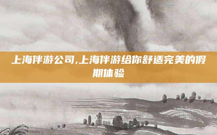 舟山上海伴游公司,上海伴游给你舒适完美的假期体验