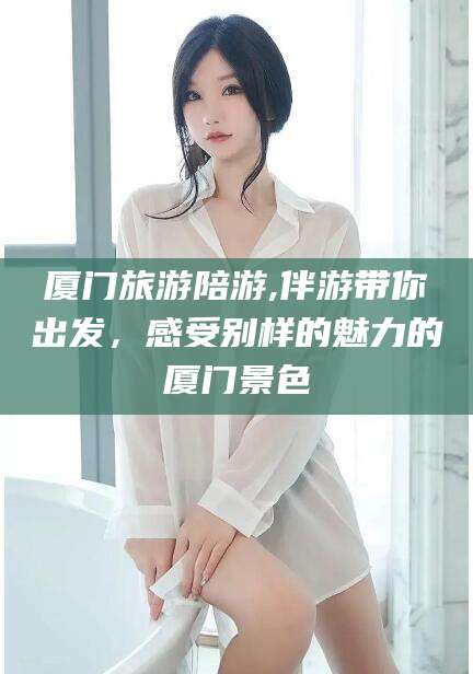 舟山厦门旅游陪游,伴游带你出发，感受别样的魅力的厦门景色