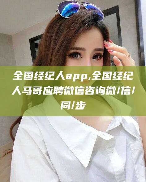 舟山全国经纪人app,全国经纪人马哥应聘微信咨询微/信/同/步