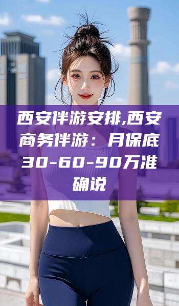 舟山西安伴游安排,西安商务伴游：月保底30-60-90万准确说