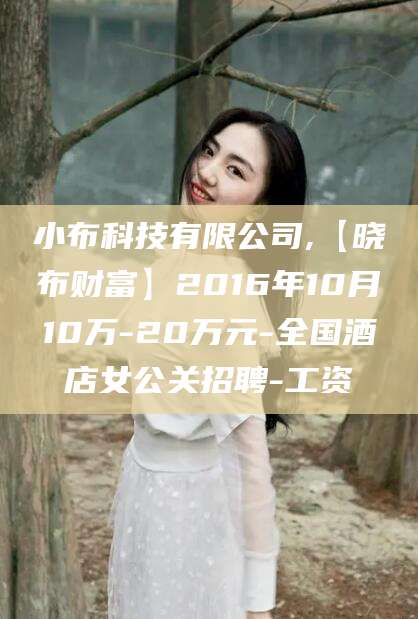 舟山小布科技有限公司,【晓布财富】2016年10月10万-20万元-全国酒店女公关招聘-工资