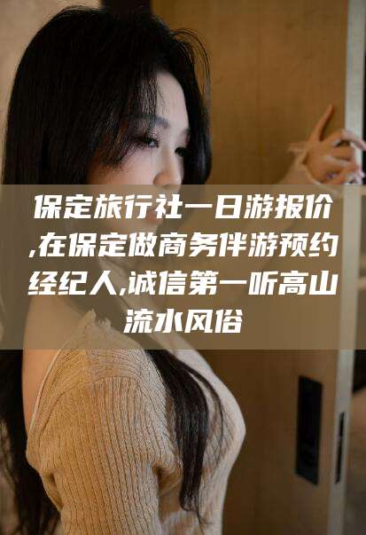 舟山保定旅行社一日游报价,在保定做商务伴游预约经纪人,诚信第一听高山流水风俗