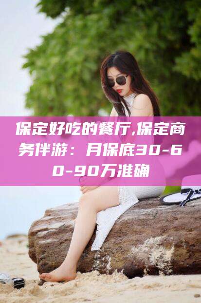 舟山保定好吃的餐厅,保定商务伴游：月保底30-60-90万准确