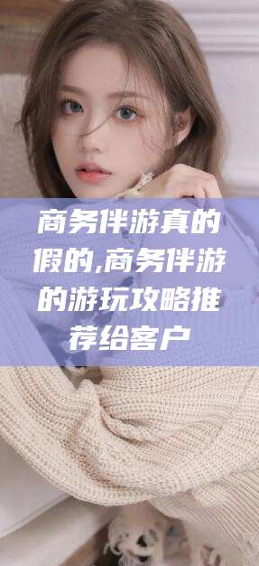 舟山商务伴游真的假的,商务伴游的游玩攻略推荐给客户