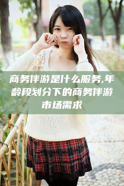 舟山商务伴游是什么服务,年龄段划分下的商务伴游市场需求