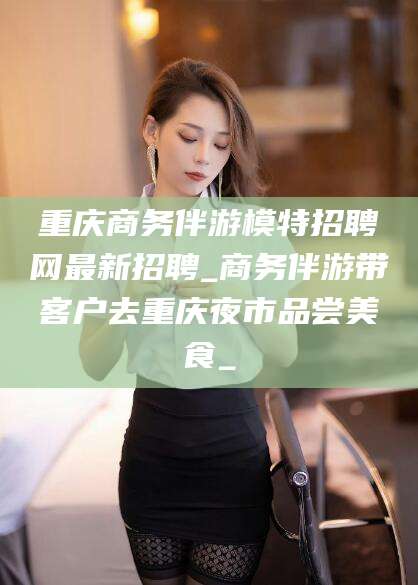 舟山重庆商务伴游模特招聘网最新招聘_商务伴游带客户去重庆夜市品尝美食_