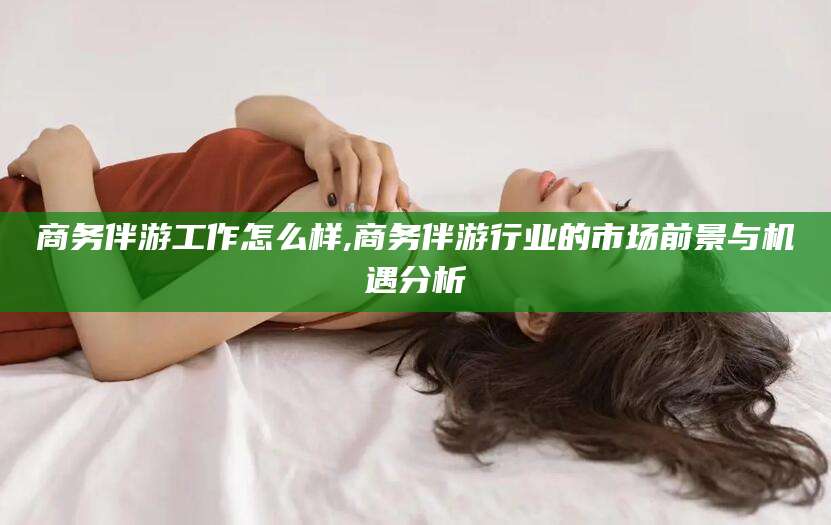 舟山商务伴游工作怎么样,商务伴游行业的市场前景与机遇分析