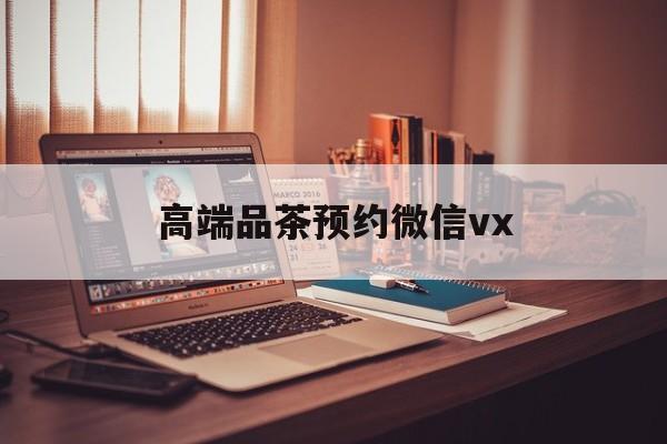 舟山关于高端品茶预约微信vx的信息