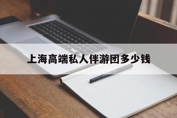 舟山关于上海高端私人伴游团多少钱的信息